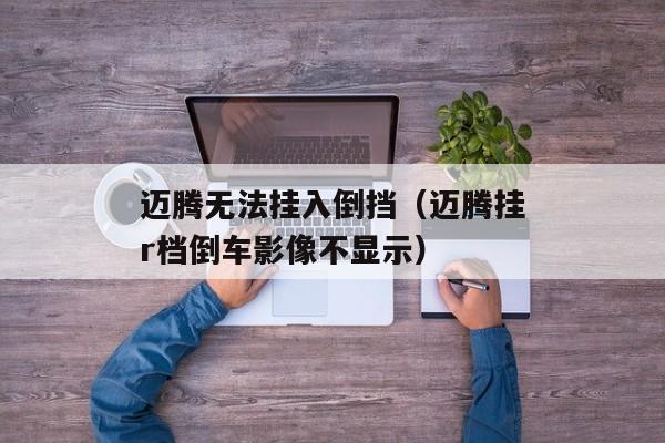 迈腾无法挂入倒挡（迈腾挂r档倒车影像不显示）