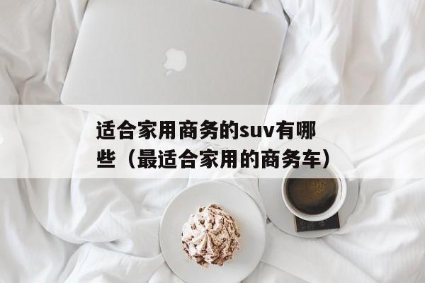 适合家用商务的suv有哪些（最适合家用的商务车）