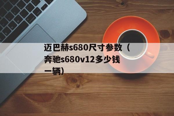 迈巴赫s680尺寸参数（奔驰s680v12多少钱一辆）