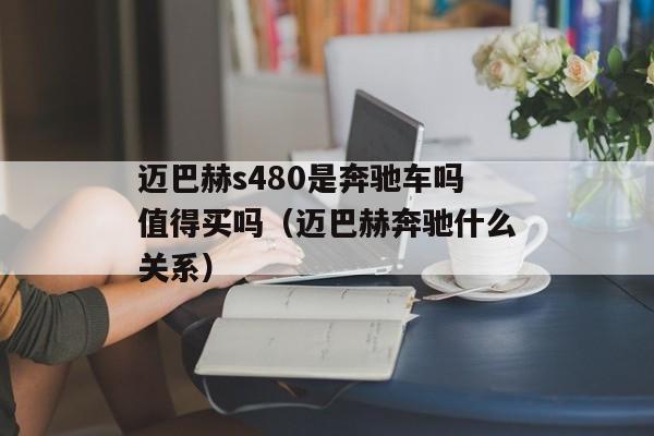 迈巴赫s480是奔驰车吗值得买吗（迈巴赫奔驰什么关系）