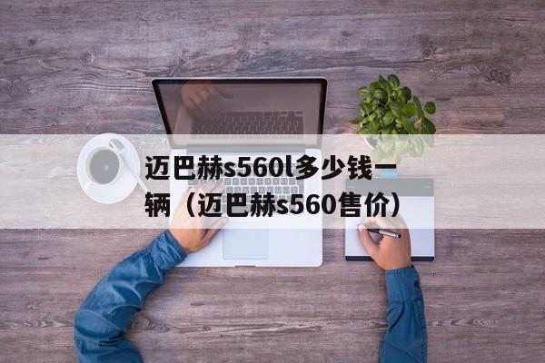 迈巴赫s560l多少钱一辆（迈巴赫s560售价）