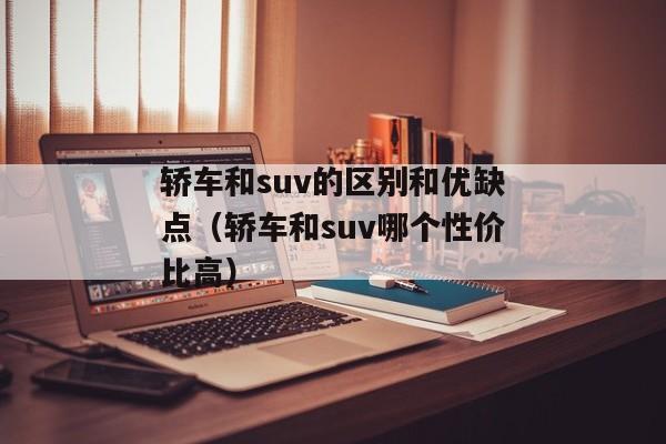 轿车和suv的区别和优缺点（轿车和suv哪个性价比高）