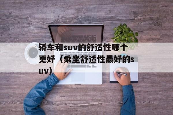 轿车和suv的舒适性哪个更好（乘坐舒适性最好的suv）