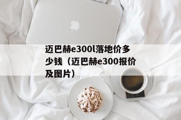 迈巴赫e300l落地价多少钱（迈巴赫e300报价及图片）