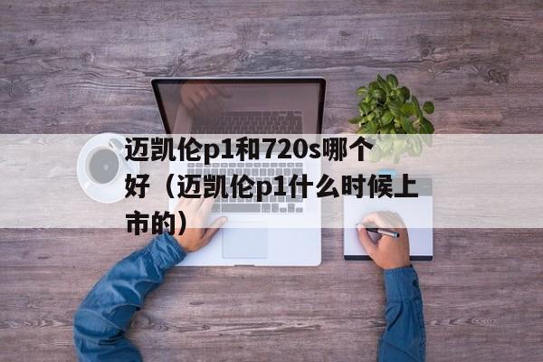 迈凯伦p1和720s哪个好（迈凯伦p1什么时候上市的）