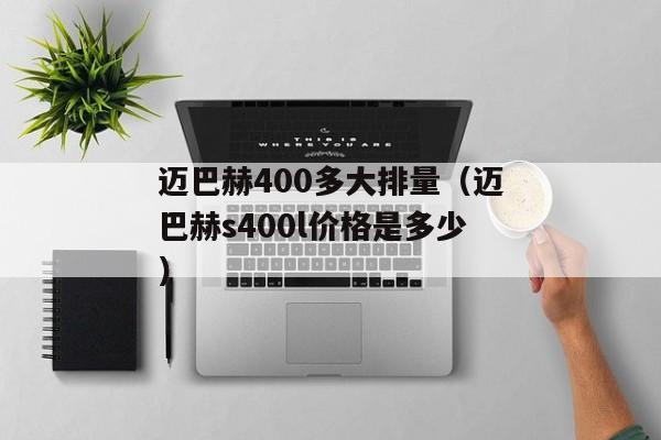 迈巴赫400多大排量（迈巴赫s400l价格是多少）