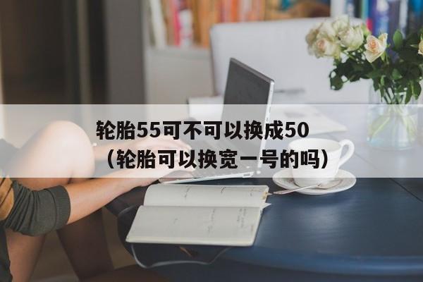 轮胎55可不可以换成50（轮胎可以换宽一号的吗）