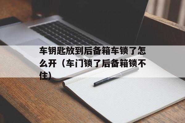 车钥匙放到后备箱车锁了怎么开（车门锁了后备箱锁不住）