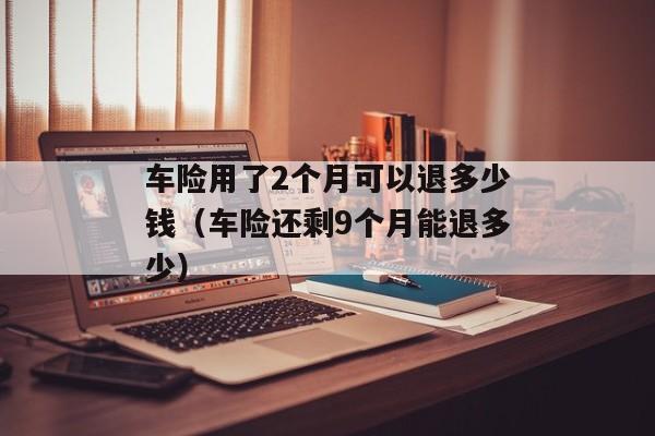 车险用了2个月可以退多少钱（车险还剩9个月能退多少）