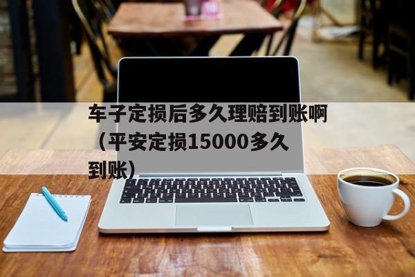 车子定损后多久理赔到账啊（平安定损15000多久到账）