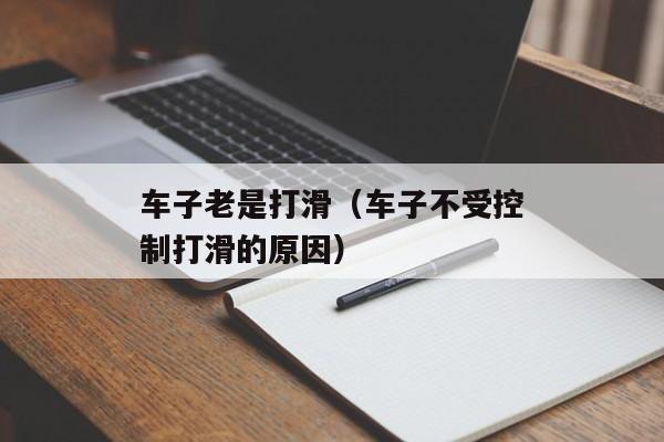 车子老是打滑（车子不受控制打滑的原因）