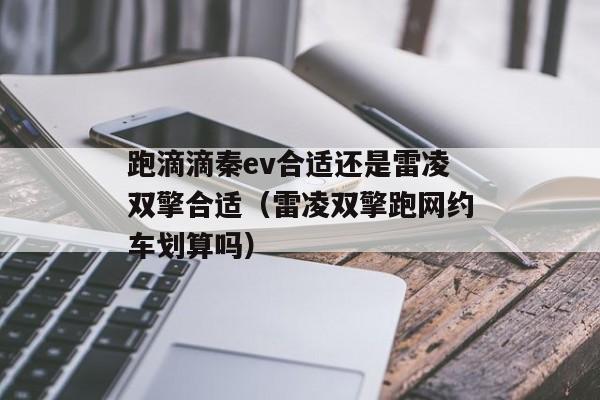 跑滴滴秦ev合适还是雷凌双擎合适（雷凌双擎跑网约车划算吗）