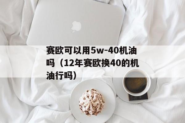 赛欧可以用5w-40机油吗（12年赛欧换40的机油行吗）