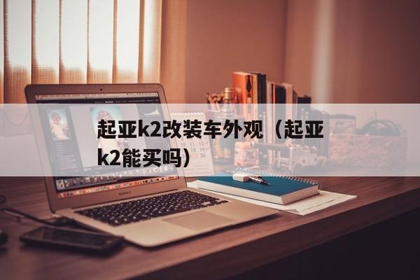 起亚k2改装车外观（起亚k2能买吗）