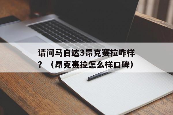 请问马自达3昂克赛拉咋样？（昂克赛拉怎么样口碑）