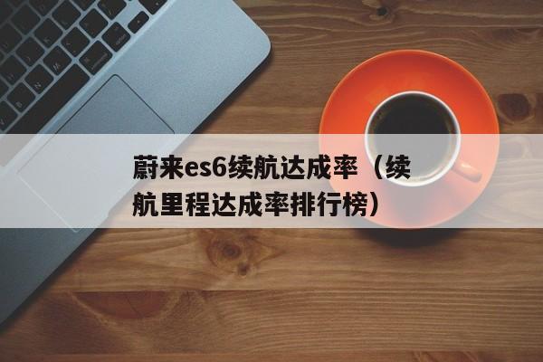 蔚来es6续航达成率（续航里程达成率排行榜）