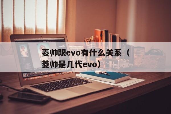 菱帅跟evo有什么关系（菱帅是几代evo）