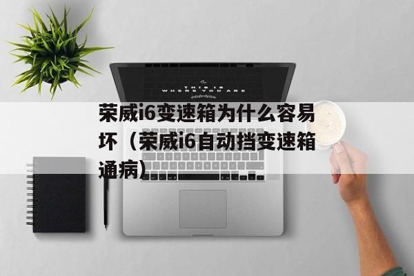 荣威i6变速箱为什么容易坏（荣威i6自动挡变速箱通病）