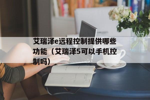 艾瑞泽e远程控制提供哪些功能（艾瑞泽5可以手机控制吗）