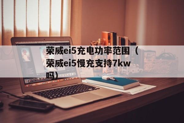 荣威ei5充电功率范围（荣威ei5慢充支持7kw吗）