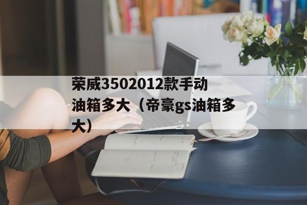 荣威3502012款手动油箱多大（帝豪gs油箱多大）