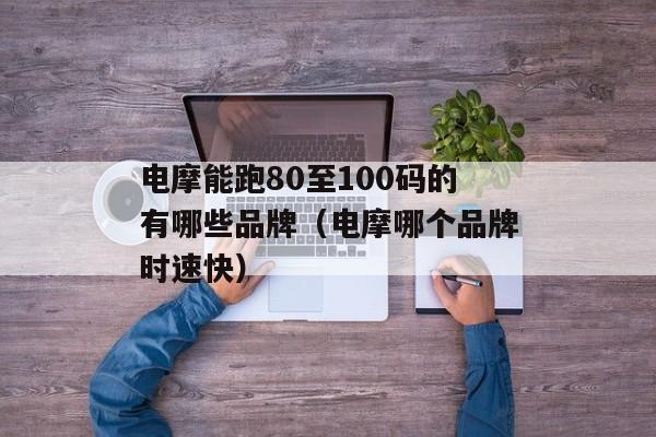 电摩能跑80至100码的有哪些品牌（电摩哪个品牌时速快）