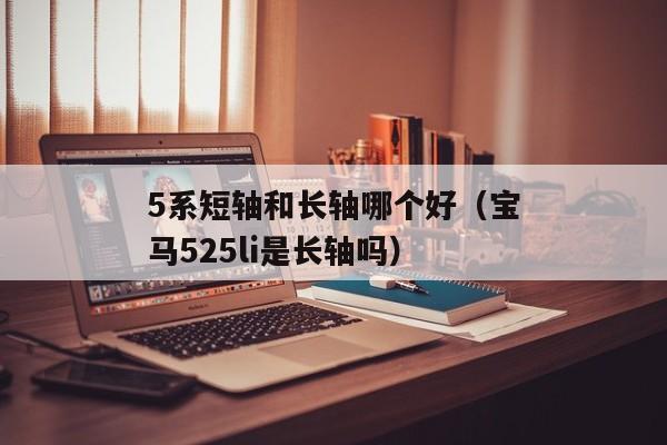 5系短轴和长轴哪个好（宝马525li是长轴吗）