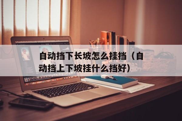 自动挡下长坡怎么挂挡（自动挡上下坡挂什么挡好）