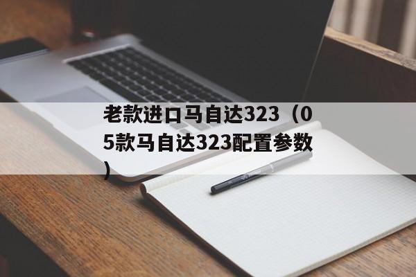 老款进口马自达323（05款马自达323配置参数）