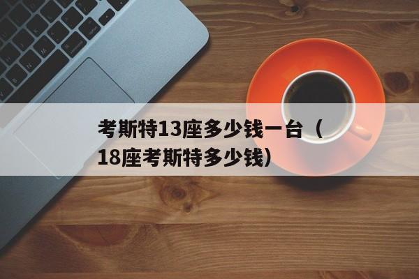 考斯特13座多少钱一台（18座考斯特多少钱）