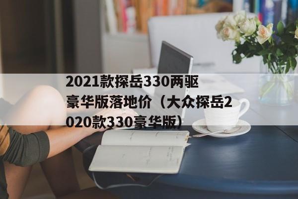 2021款探岳330两驱豪华版落地价（大众探岳2020款330豪华版）