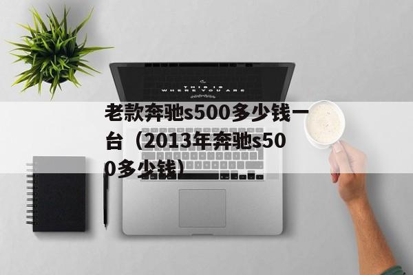 老款奔驰s500多少钱一台（2013年奔驰s500多少钱）