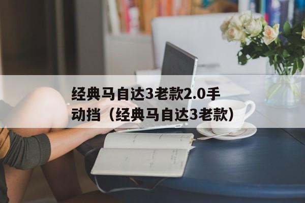 经典马自达3老款2.0手动挡（经典马自达3老款）