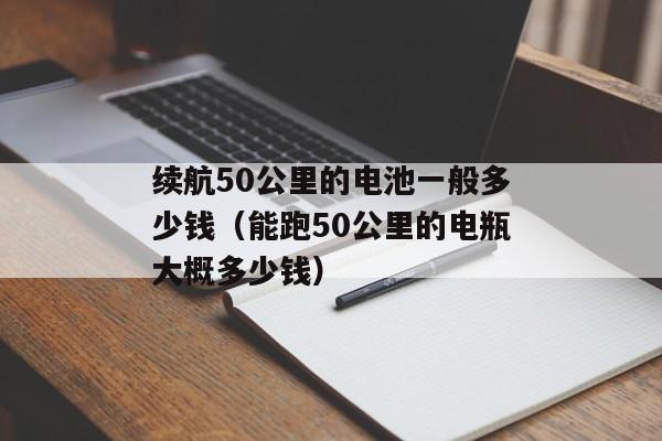 续航50公里的电池一般多少钱（能跑50公里的电瓶大概多少钱）