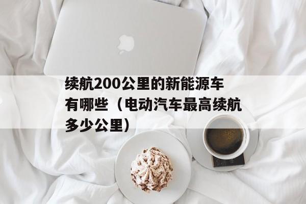 续航200公里的新能源车有哪些（电动汽车最高续航多少公里）