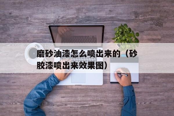 磨砂油漆怎么喷出来的（砂胶漆喷出来效果图）