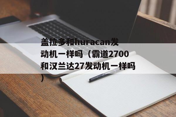 盖拉多和huracan发动机一样吗（霸道2700和汉兰达27发动机一样吗）