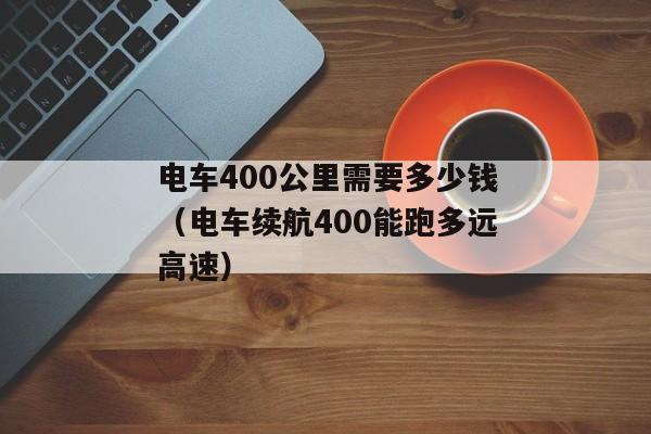 电车400公里需要多少钱（电车续航400能跑多远高速）