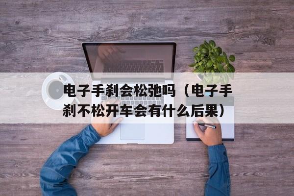 电子手刹会松弛吗（电子手刹不松开车会有什么后果）