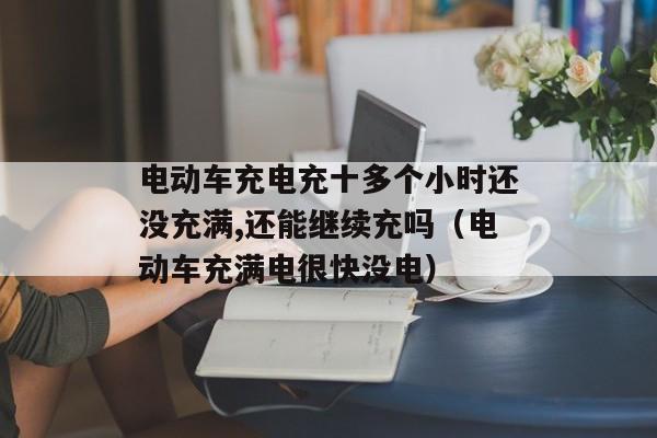 电动车充电充十多个小时还没充满,还能继续充吗（电动车充满电很快没电）