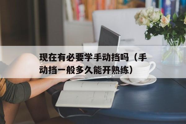 现在有必要学手动挡吗（手动挡一般多久能开熟练）