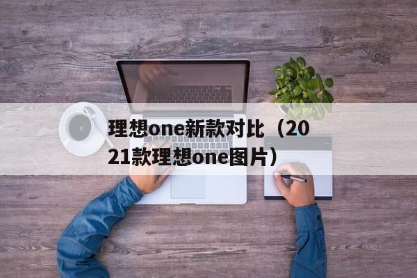 理想one新款对比（2021款理想one图片）