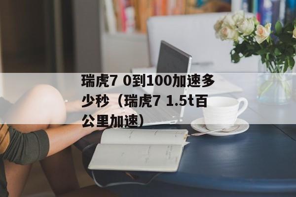 瑞虎7 0到100加速多少秒（瑞虎7 1.5t百公里加速）