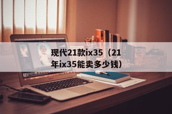 现代21款ix35（21年ix35能卖多少钱）