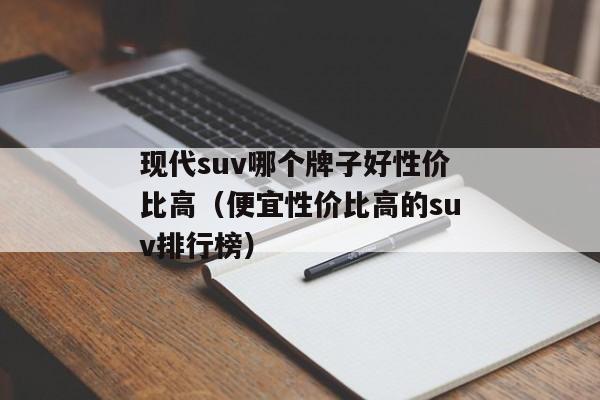 现代suv哪个牌子好性价比高（便宜性价比高的suv排行榜）