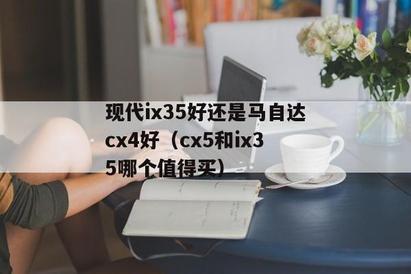 现代ix35好还是马自达cx4好（cx5和ix35哪个值得买）