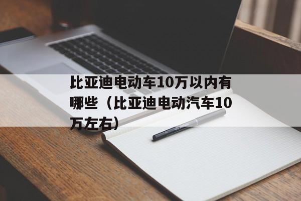 比亚迪电动车10万以内有哪些（比亚迪电动汽车10万左右）