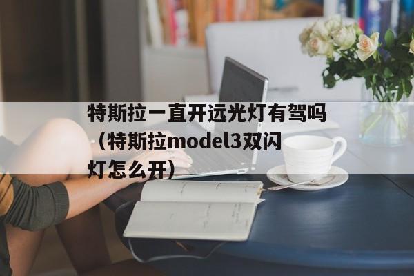 特斯拉一直开远光灯有驾吗（特斯拉model3双闪灯怎么开）