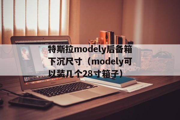 特斯拉modely后备箱下沉尺寸（modely可以装几个28寸箱子）