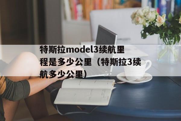 特斯拉model3续航里程是多少公里（特斯拉3续航多少公里）